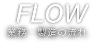 FLOW 業務・製造の流れ