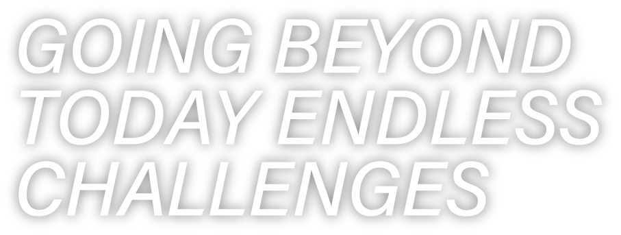 GOING BEYOND TODAY ENDLESS CHALLENGES